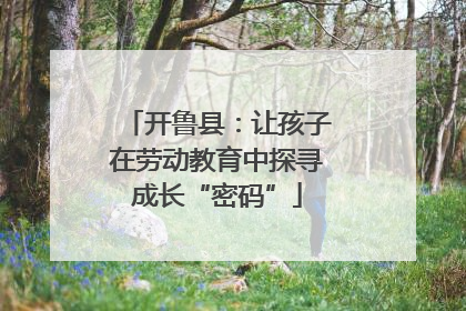 开鲁县：让孩子在劳动教育中探寻成长“密码”