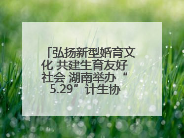 弘扬新型婚育文化 共建生育友好社会 湖南举办“5.29”计生协会员日活动