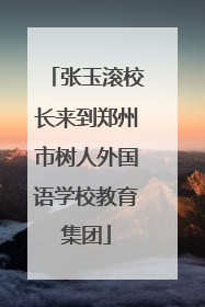 张玉滚校长来到郑州市树人外国语学校教育集团
