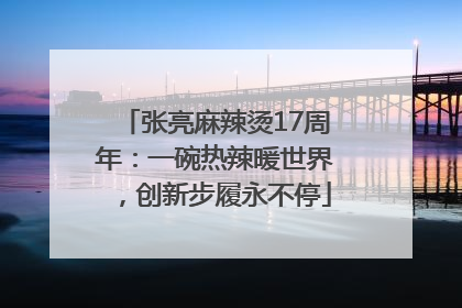 张亮麻辣烫17周年：一碗热辣暖世界，创新步履永不停
