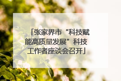 张家界市“科技赋能高质量发展”科技工作者座谈会召开