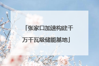 张家口加速构建千万千瓦级储能基地