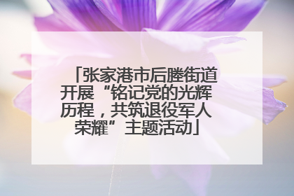 张家港市后塍街道开展“铭记党的光辉历程，共筑退役军人荣耀”主题活动