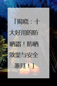 揭晓：十大好用的防晒霜！防晒效果与安全兼具！
