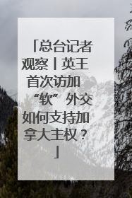 总台记者观察丨英王首次访加 “软”外交如何支持加拿大主权？