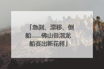 急刹、漂移、倒船……佛山叠滘龙船赛出新花样