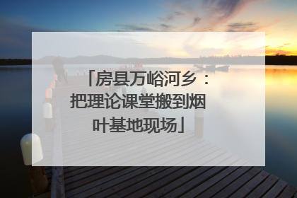 房县万峪河乡：把理论课堂搬到烟叶基地现场