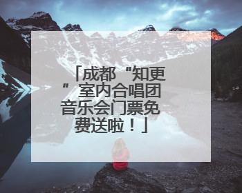成都“知更”室内合唱团音乐会门票免费送啦！