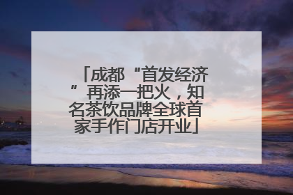 成都“首发经济”再添一把火，知名茶饮品牌全球首家手作门店开业