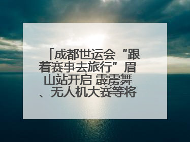 成都世运会“跟着赛事去旅行”眉山站开启 霹雳舞、无人机大赛等将一一登场