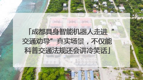 成都具身智能机器人走进“交通劝导”真实场景，不仅能科普交通法规还会讲冷笑话
