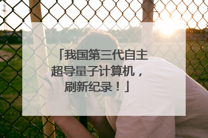 我国第三代自主超导量子计算机，刷新纪录！