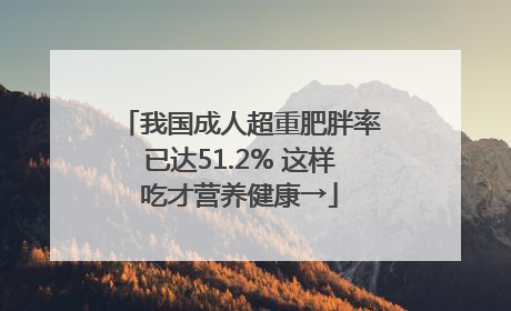 我国成人超重肥胖率已达51.2% 这样吃才营养健康→