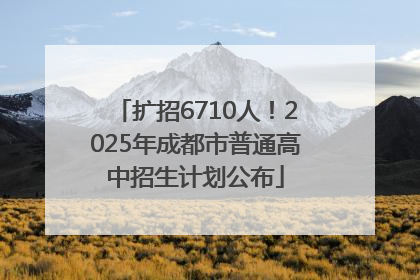 扩招6710人！2025年成都市普通高中招生计划公布