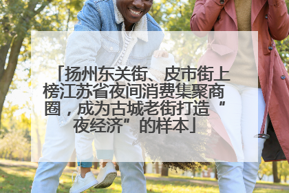 扬州东关街、皮市街上榜江苏省夜间消费集聚商圈，成为古城老街打造“夜经济”的样本