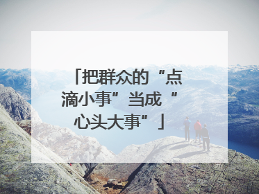 把群众的“点滴小事”当成“心头大事”