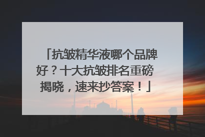 抗皱精华液哪个品牌好？十大抗皱排名重磅揭晓，速来抄答案！