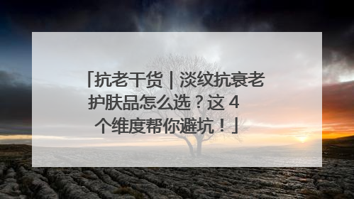 抗老干货｜淡纹抗衰老护肤品怎么选？这 4 个维度帮你避坑！