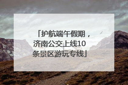 护航端午假期，济南公交上线10条景区游玩专线