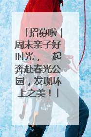 招募啦｜周末亲子好时光，一起奔赴春光公园，发现环上之美！