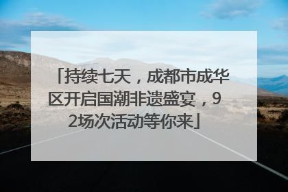 持续七天，成都市成华区开启国潮非遗盛宴，92场次活动等你来