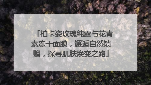 柏卡姿玫瑰纯露与花青素冻干面膜，邂逅自然馈赠，探寻肌肤焕变之路