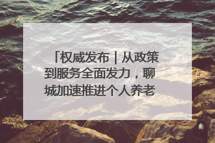 权威发布｜从政策到服务全面发力，聊城加速推进个人养老金制度落地