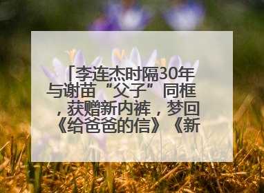 李连杰时隔30年与谢苗“父子”同框，获赠新内裤，梦回《给爸爸的信》《新少林五祖》