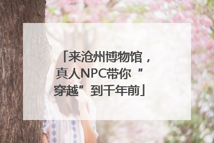 来沧州博物馆，真人NPC带你“穿越”到千年前