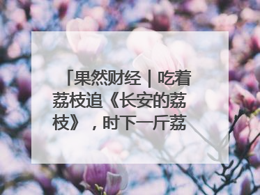 果然财经｜吃着荔枝追《长安的荔枝》，时下一斤荔枝多少钱