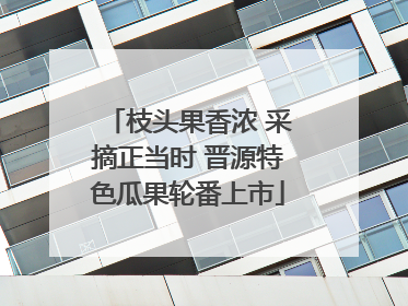 枝头果香浓 采摘正当时 晋源特色瓜果轮番上市