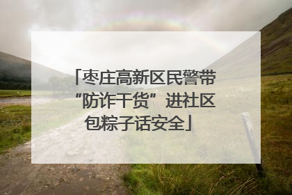 枣庄高新区民警带“防诈干货”进社区 包粽子话安全