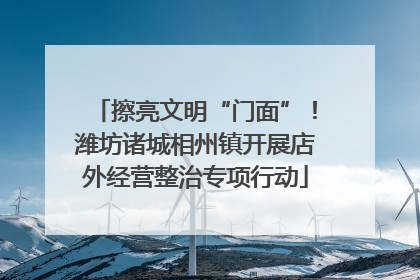 擦亮文明“门面”！潍坊诸城相州镇开展店外经营整治专项行动