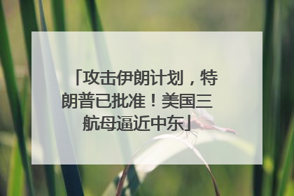 攻击伊朗计划，特朗普已批准！美国三航母逼近中东