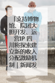 支持博物馆、院团大胆开发、运营IP 四川将探索建立新的收入分配激励机制｜新闻发布最前线