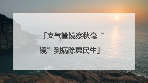 支气管镜察秋毫“镜”到病除惠民生