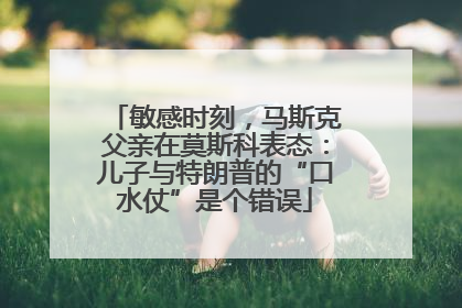 敏感时刻，马斯克父亲在莫斯科表态：儿子与特朗普的“口水仗”是个错误