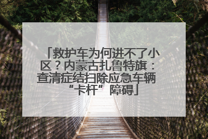 救护车为何进不了小区？内蒙古扎鲁特旗：查清症结扫除应急车辆“卡杆”障碍