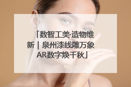 数智工美·造物维新｜泉州漆线雕万象 AR数字焕千秋
