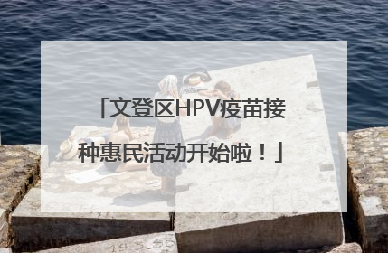 文登区HPV疫苗接种惠民活动开始啦！
