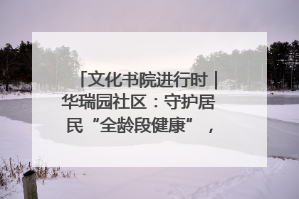 文化书院进行时｜华瑞园社区：守护居民“全龄段健康”，“圈”出幸福感