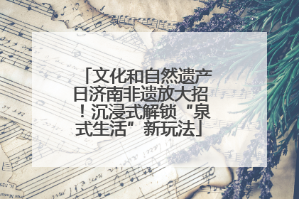文化和自然遗产日济南非遗放大招！沉浸式解锁“泉式生活”新玩法