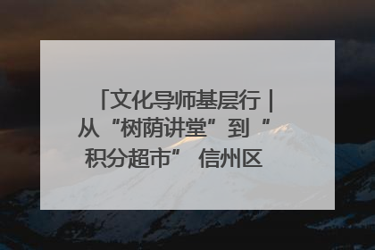 文化导师基层行｜从“树荫讲堂”到“积分超市” 信州区基层治理有实招