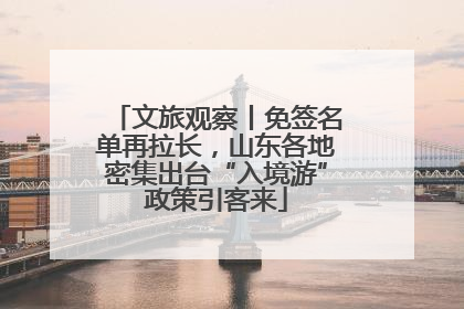 文旅观察丨免签名单再拉长，山东各地密集出台“入境游”政策引客来