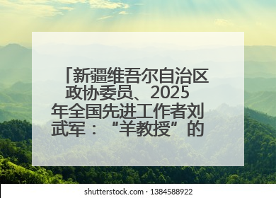 新疆维吾尔自治区政协委员、2025年全国先进工作者刘武军：“羊教授”的“中国芯”