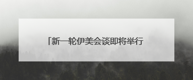 新一轮伊美会谈即将举行 美国仍在“偏袒”以色列