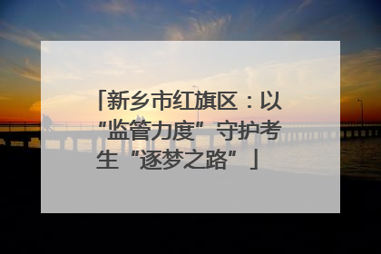新乡市红旗区：以“监管力度”守护考生“逐梦之路”