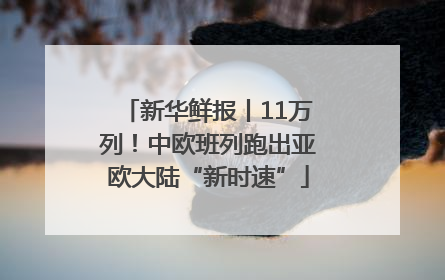 新华鲜报丨11万列！中欧班列跑出亚欧大陆“新时速”