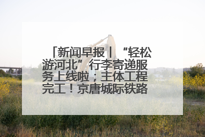 新闻早报丨“轻松游河北”行李寄递服务上线啦；主体工程完工！京唐城际铁路最新进展 >>
