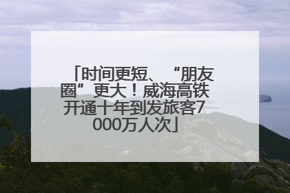 时间更短、“朋友圈”更大！威海高铁开通十年到发旅客7000万人次